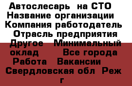 Автослесарь. на СТО › Название организации ­ Компания-работодатель › Отрасль предприятия ­ Другое › Минимальный оклад ­ 1 - Все города Работа » Вакансии   . Свердловская обл.,Реж г.